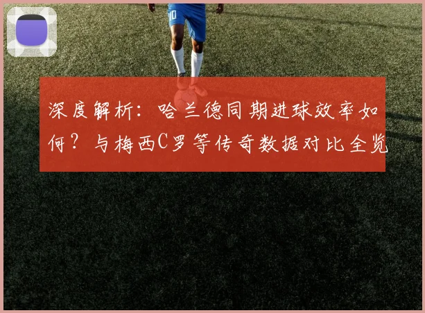 深度解析：哈兰德同期进球效率如何？与梅西C罗等传奇数据对比全览