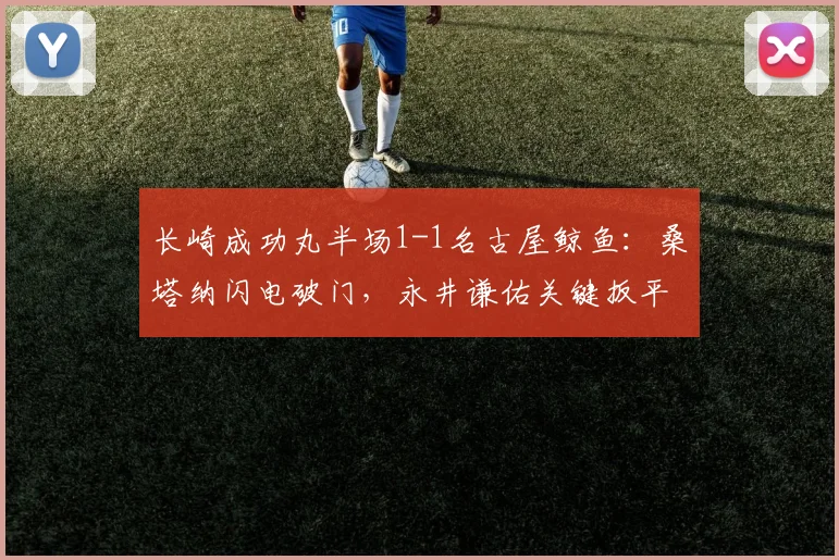 长崎成功丸半场1-1名古屋鲸鱼:桑塔纳闪电破门,永井谦佑关键扳平,比赛战况分析