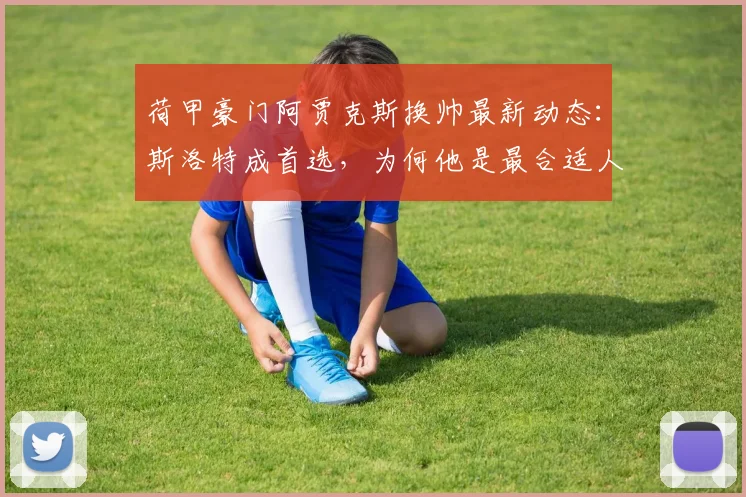 荷甲豪门阿贾克斯换帅最新动态：斯洛特成首选，为何他是最合适人选？