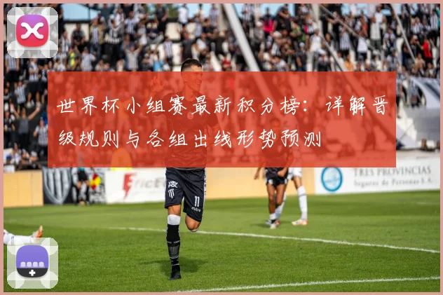 世界杯小组赛最新积分榜：详解晋级规则与各组出线形势预测
