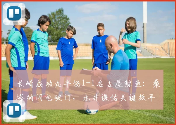 长崎成功丸半场1-1名古屋鲸鱼：桑塔纳闪电破门，永井谦佑关键扳平，比赛战况分析