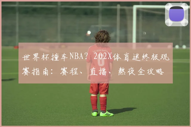 世界杯撞车NBA？202X体育迷终极观赛指南：赛程、直播、熬夜全攻略