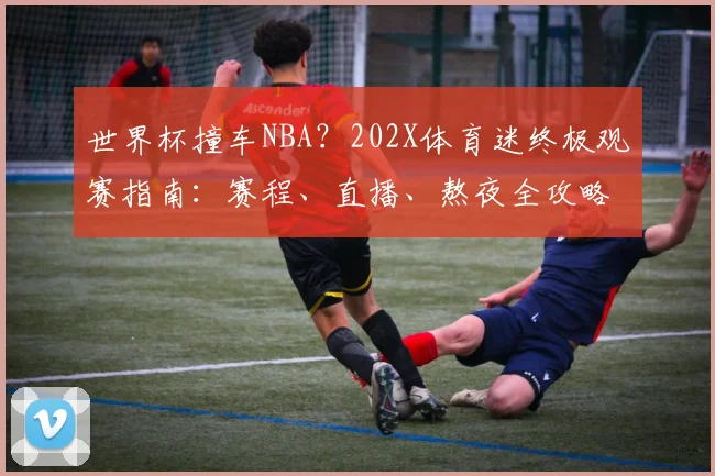世界杯撞车NBA？202X体育迷终极观赛指南：赛程、直播、熬夜全攻略