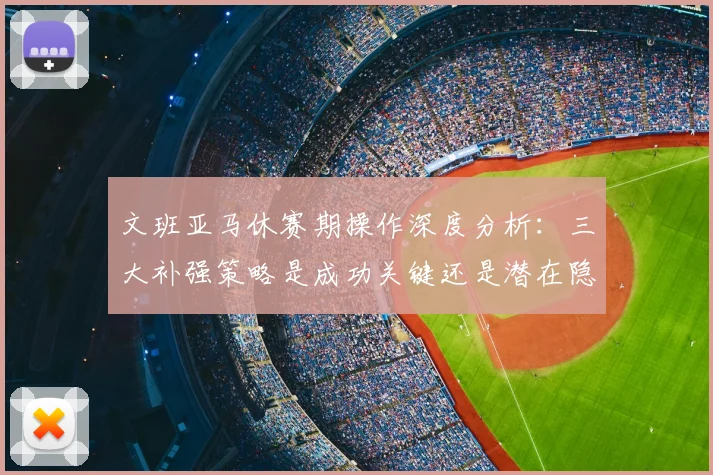 文班亚马休赛期操作深度分析:三大补强策略是成功关键还是潜在隐患?