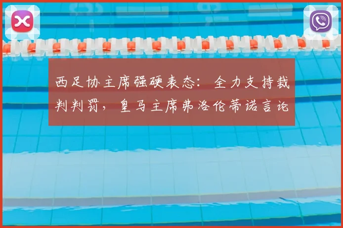 西足协主席强硬表态：全力支持裁判判罚，皇马主席弗洛伦蒂诺言论引争议